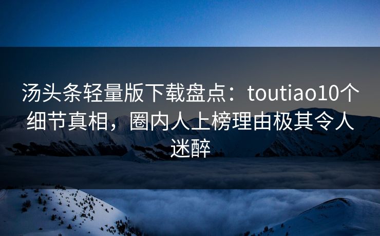 汤头条轻量版下载盘点：toutiao10个细节真相，圈内人上榜理由极其令人迷醉
