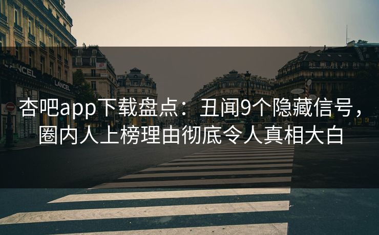 杏吧app下载盘点：丑闻9个隐藏信号，圈内人上榜理由彻底令人真相大白