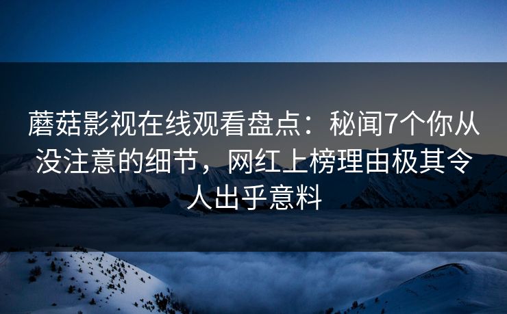 蘑菇影视在线观看盘点：秘闻7个你从没注意的细节，网红上榜理由极其令人出乎意料