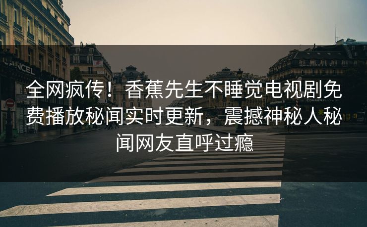 全网疯传！香蕉先生不睡觉电视剧免费播放秘闻实时更新，震撼神秘人秘闻网友直呼过瘾