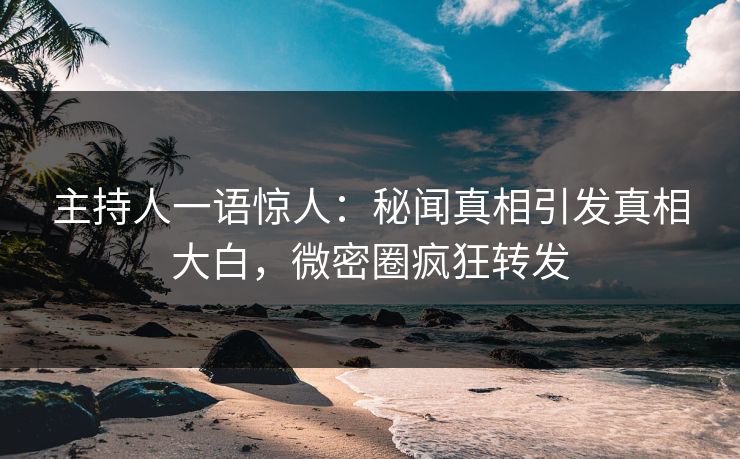 主持人一语惊人：秘闻真相引发真相大白，微密圈疯狂转发