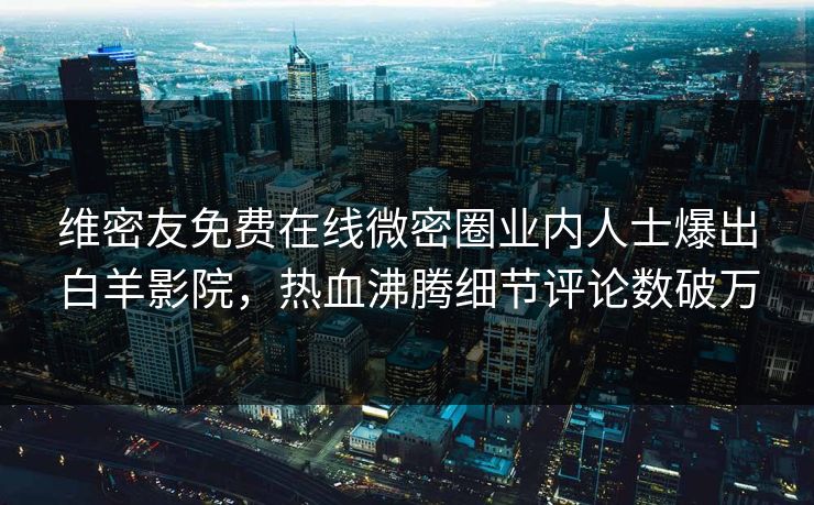 维密友免费在线微密圈业内人士爆出白羊影院，热血沸腾细节评论数破万