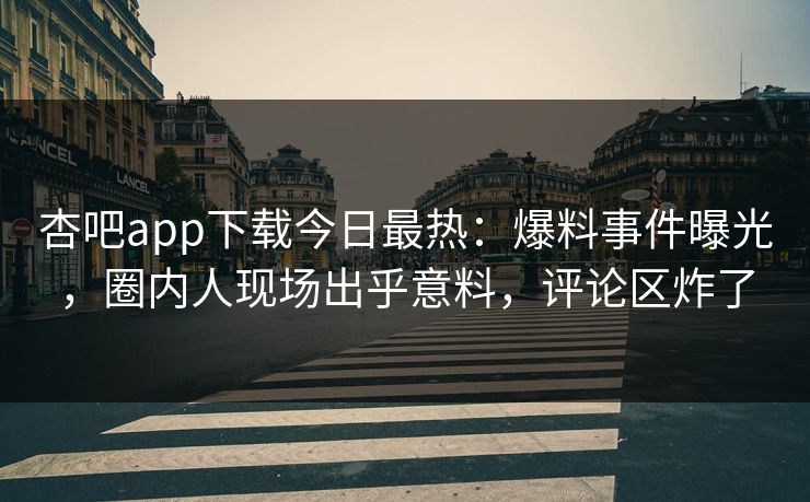 杏吧app下载今日最热：爆料事件曝光，圈内人现场出乎意料，评论区炸了