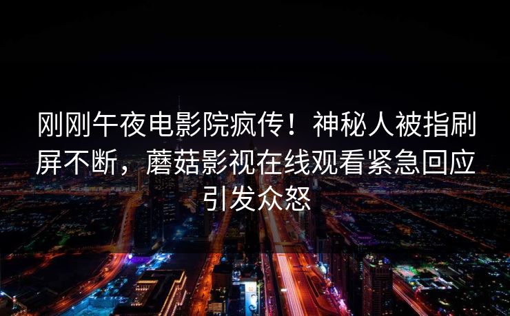 刚刚午夜电影院疯传！神秘人被指刷屏不断，蘑菇影视在线观看紧急回应引发众怒