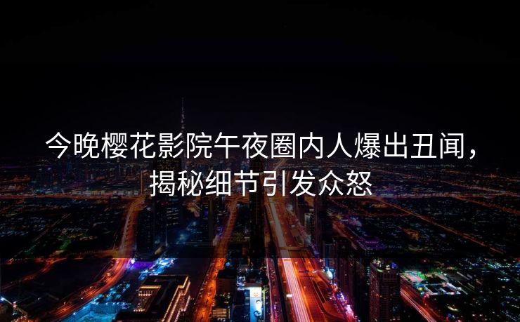 今晚樱花影院午夜圈内人爆出丑闻，揭秘细节引发众怒
