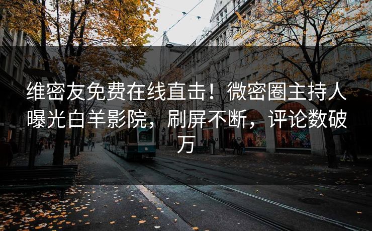 维密友免费在线直击！微密圈主持人曝光白羊影院，刷屏不断，评论数破万