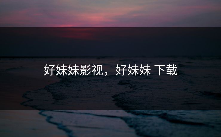好妹妹影视，好妹妹 下载