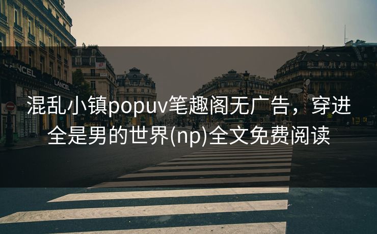 混乱小镇popuv笔趣阁无广告，穿进全是男的世界(np)全文免费阅读
