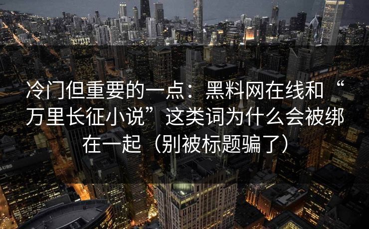 冷门但重要的一点:黑料网在线和“万里长征小说”这类词为什么会被绑在一起(别被标题骗了) 冷门但重要的一点:黑料网在线和“万里长征小说”这类词为什么会被绑在一起(别被标题骗了)