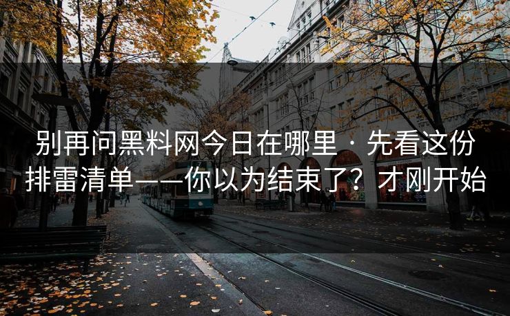 别再问黑料网今日在哪里 · 先看这份排雷清单——你以为结束了?才刚开始 别再问黑料网今日在哪里 · 先看这份排雷清单——你以为结束了?才刚开始