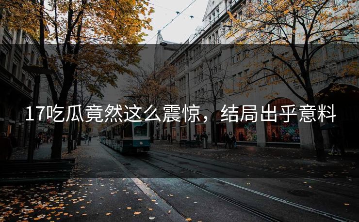 17吃瓜竟然这么震惊，结局出乎意料