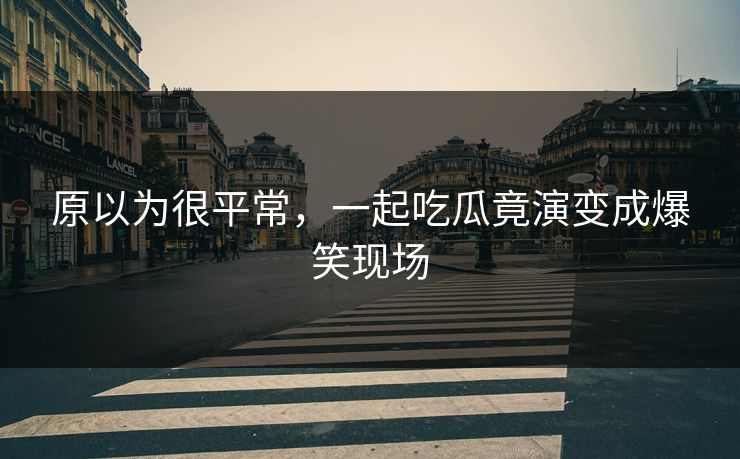 原以为很平常，一起吃瓜竟演变成爆笑现场