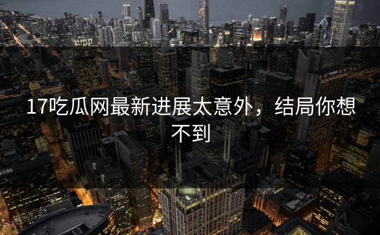 17吃瓜网最新进展太意外，结局你想不到