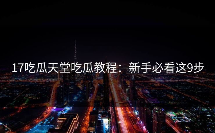 17吃瓜天堂吃瓜教程：新手必看这9步