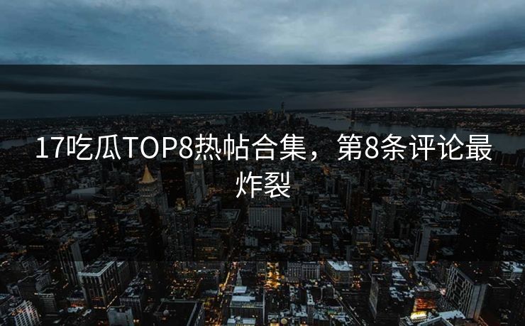17吃瓜TOP8热帖合集，第8条评论最炸裂