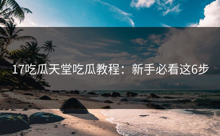 17吃瓜天堂吃瓜教程：新手必看这6步