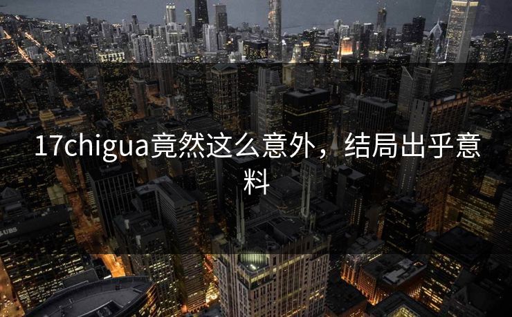 17chigua竟然这么意外，结局出乎意料
