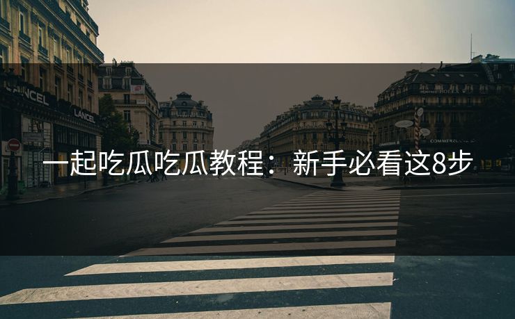 一起吃瓜吃瓜教程：新手必看这8步
