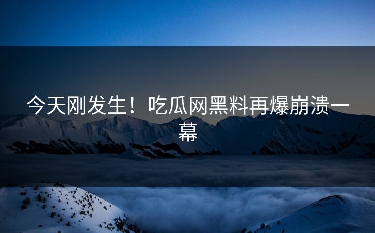 今天刚发生！吃瓜网黑料再爆崩溃一幕