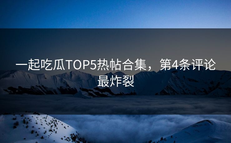 一起吃瓜TOP5热帖合集，第4条评论最炸裂