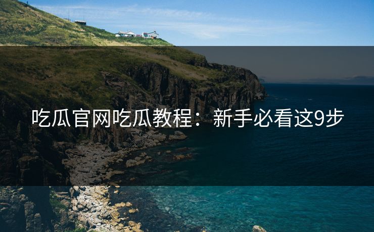 吃瓜官网吃瓜教程：新手必看这9步