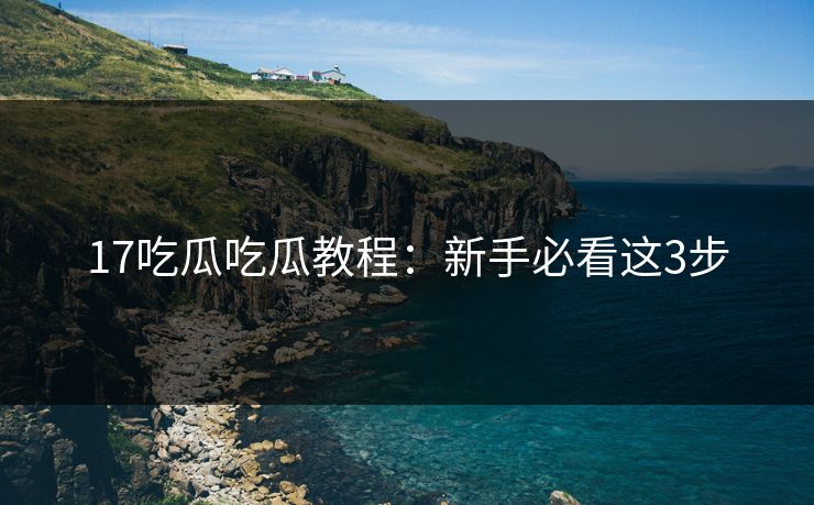 17吃瓜吃瓜教程：新手必看这3步