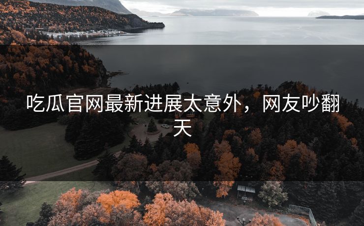 吃瓜官网最新进展太意外，网友吵翻天