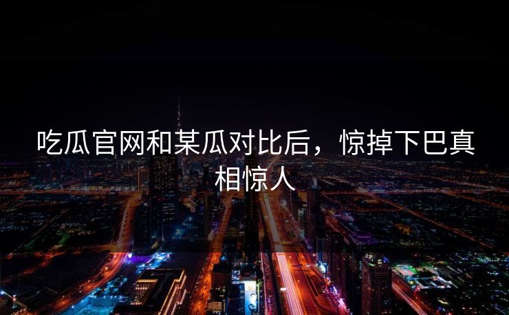 吃瓜官网和某瓜对比后，惊掉下巴真相惊人