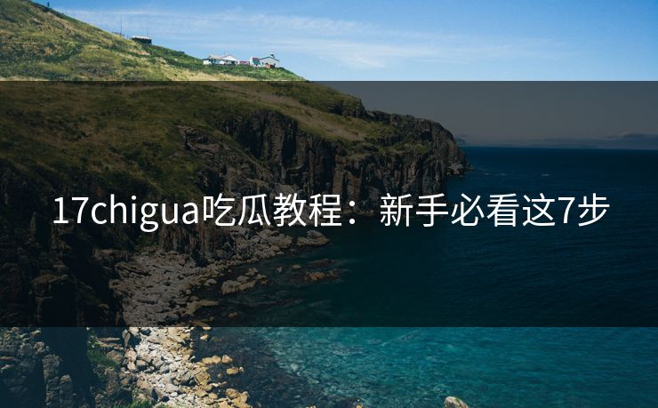 17chigua吃瓜教程：新手必看这7步