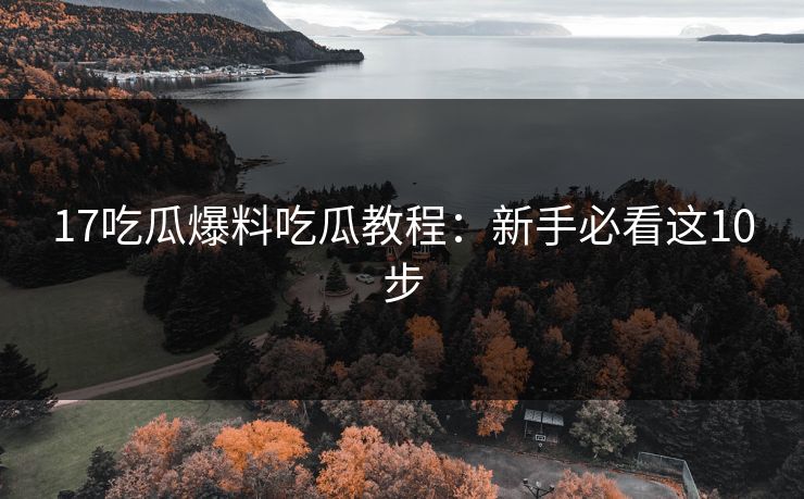 17吃瓜爆料吃瓜教程：新手必看这10步