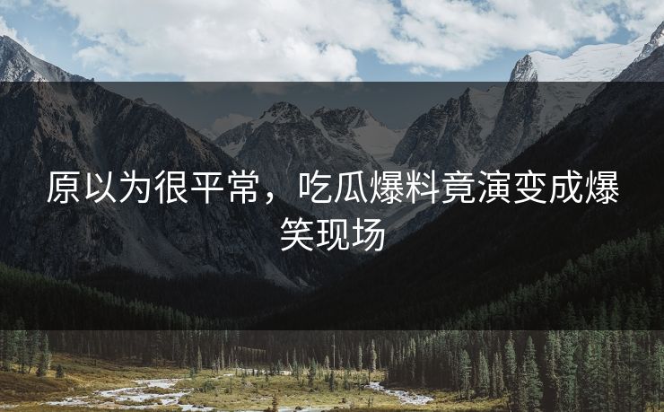 原以为很平常，吃瓜爆料竟演变成爆笑现场
