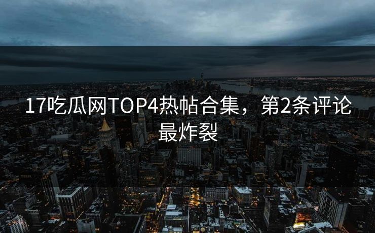 17吃瓜网TOP4热帖合集，第2条评论最炸裂