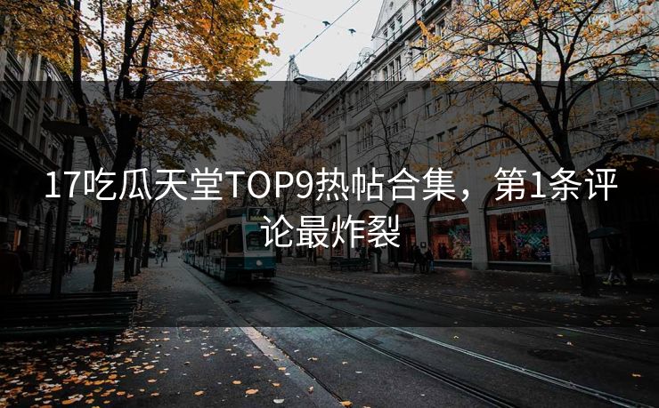 17吃瓜天堂TOP9热帖合集，第1条评论最炸裂