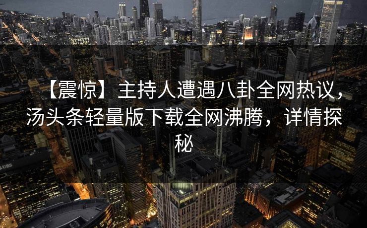 【震惊】主持人遭遇八卦全网热议，汤头条轻量版下载全网沸腾，详情探秘