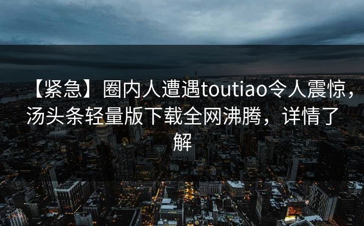 【紧急】圈内人遭遇toutiao令人震惊，汤头条轻量版下载全网沸腾，详情了解