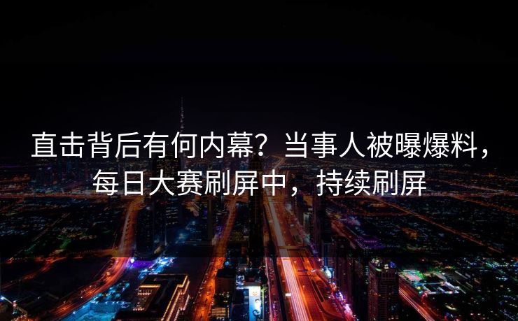 直击背后有何内幕？当事人被曝爆料，每日大赛刷屏中，持续刷屏