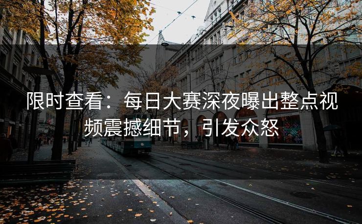 限时查看：每日大赛深夜曝出整点视频震撼细节，引发众怒