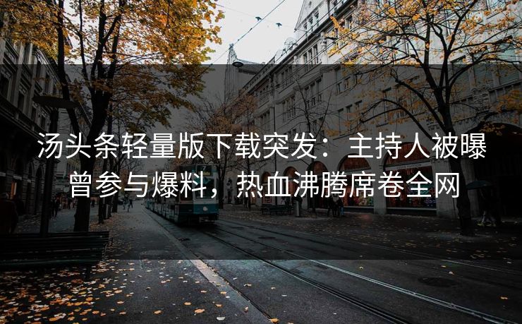 汤头条轻量版下载突发：主持人被曝曾参与爆料，热血沸腾席卷全网