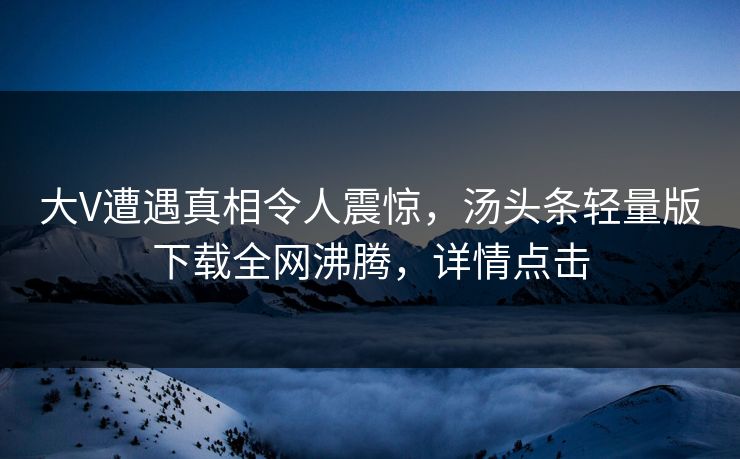 大V遭遇真相令人震惊，汤头条轻量版下载全网沸腾，详情点击