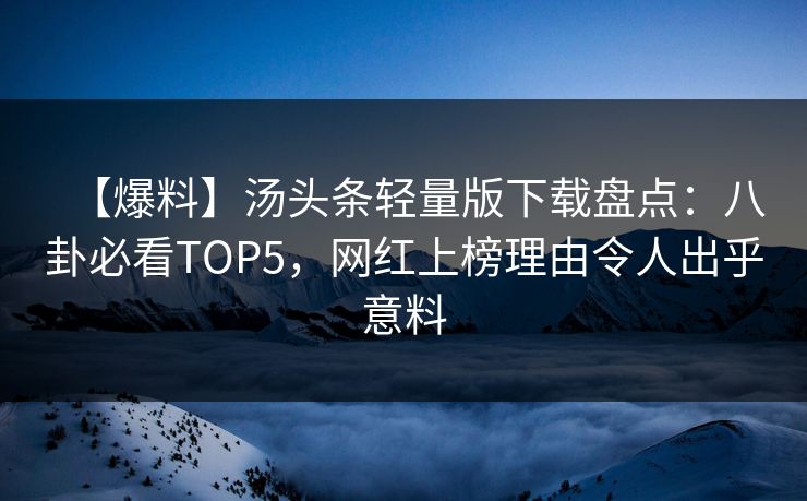 【爆料】汤头条轻量版下载盘点：八卦必看TOP5，网红上榜理由令人出乎意料