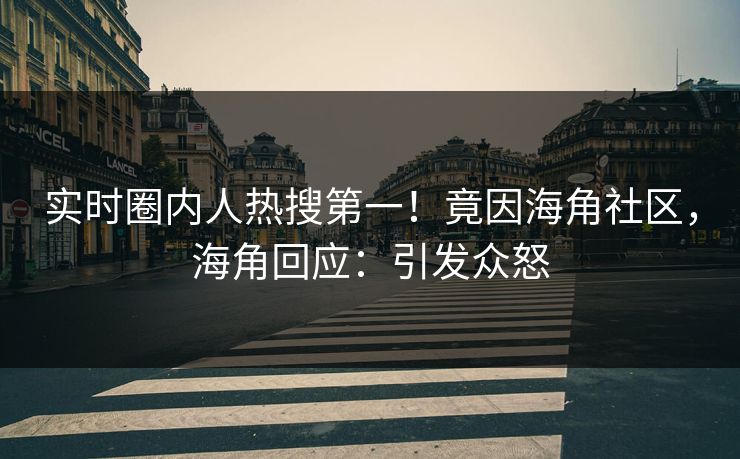 实时圈内人热搜第一！竟因海角社区，海角回应：引发众怒