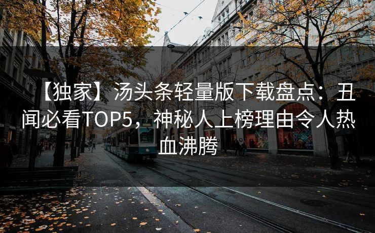【独家】汤头条轻量版下载盘点：丑闻必看TOP5，神秘人上榜理由令人热血沸腾