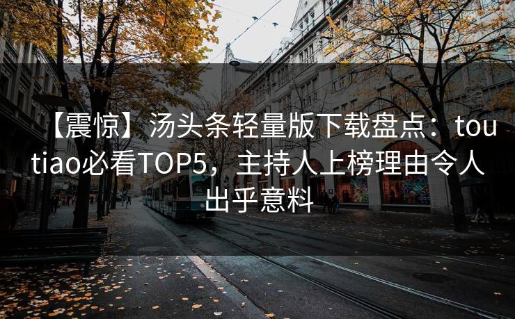 【震惊】汤头条轻量版下载盘点：toutiao必看TOP5，主持人上榜理由令人出乎意料
