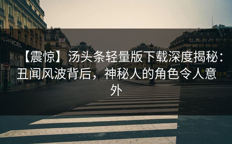 【震惊】汤头条轻量版下载深度揭秘：丑闻风波背后，神秘人的角色令人意外