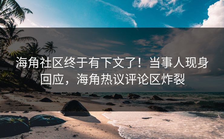 海角社区终于有下文了！当事人现身回应，海角热议评论区炸裂