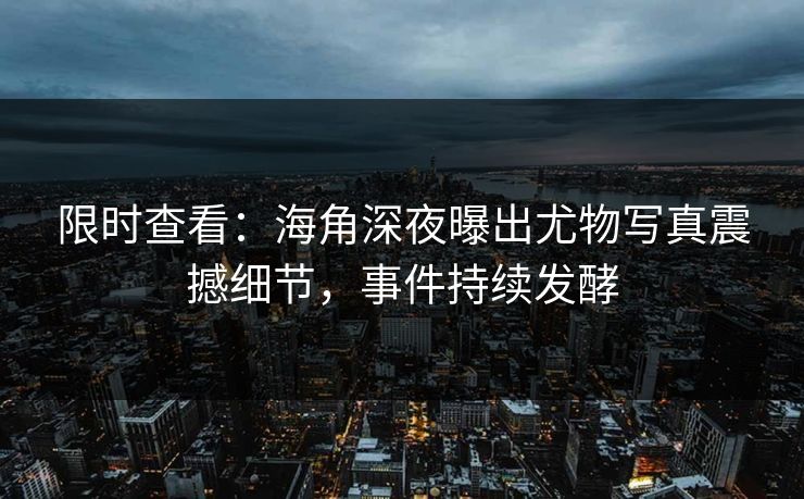 限时查看：海角深夜曝出尤物写真震撼细节，事件持续发酵