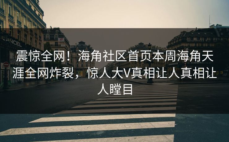 震惊全网！海角社区首页本周海角天涯全网炸裂，惊人大V真相让人真相让人瞠目