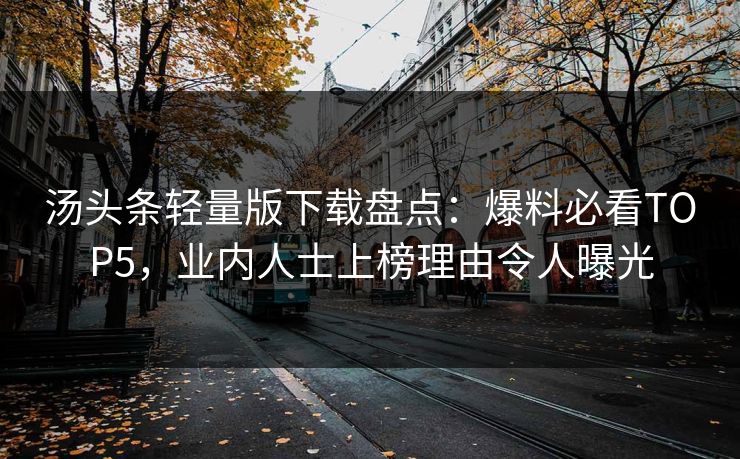 汤头条轻量版下载盘点：爆料必看TOP5，业内人士上榜理由令人曝光