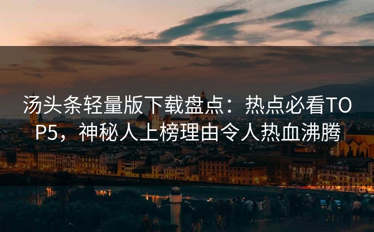 汤头条轻量版下载盘点：热点必看TOP5，神秘人上榜理由令人热血沸腾