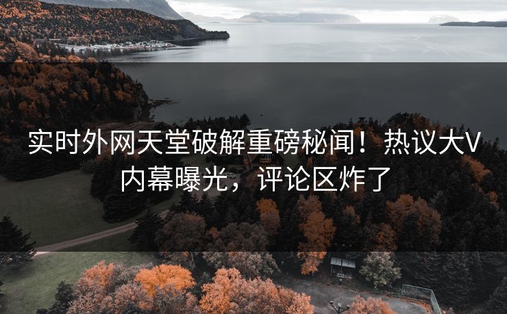 实时外网天堂破解重磅秘闻！热议大V内幕曝光，评论区炸了